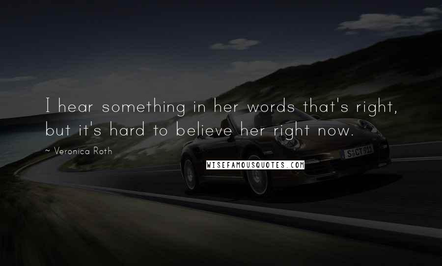Veronica Roth Quotes: I hear something in her words that's right, but it's hard to believe her right now.