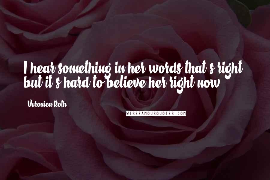 Veronica Roth Quotes: I hear something in her words that's right, but it's hard to believe her right now.