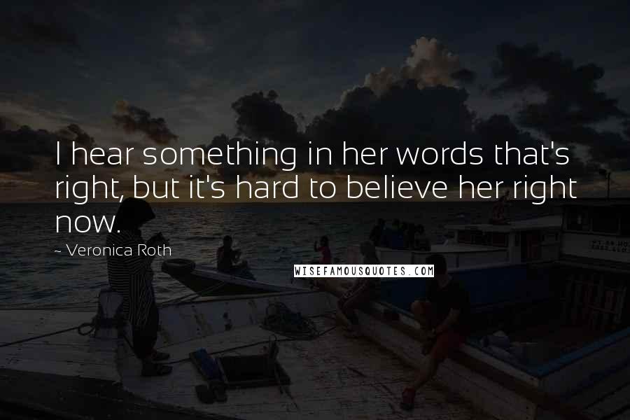 Veronica Roth Quotes: I hear something in her words that's right, but it's hard to believe her right now.