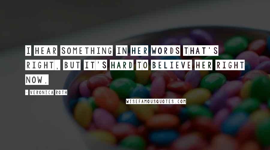 Veronica Roth Quotes: I hear something in her words that's right, but it's hard to believe her right now.