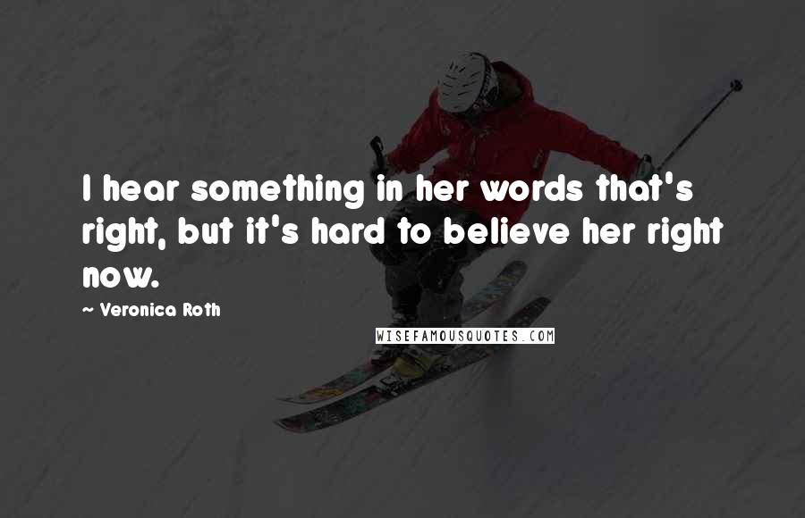 Veronica Roth Quotes: I hear something in her words that's right, but it's hard to believe her right now.