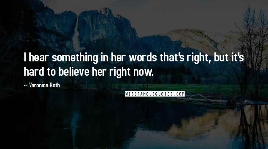 Veronica Roth Quotes: I hear something in her words that's right, but it's hard to believe her right now.