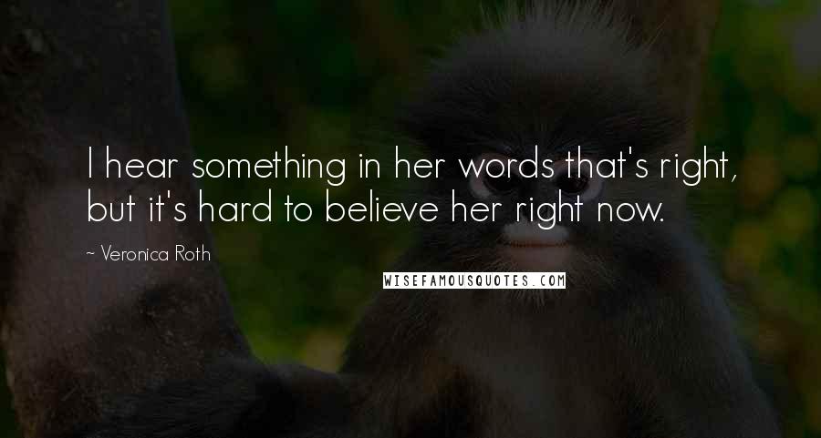 Veronica Roth Quotes: I hear something in her words that's right, but it's hard to believe her right now.