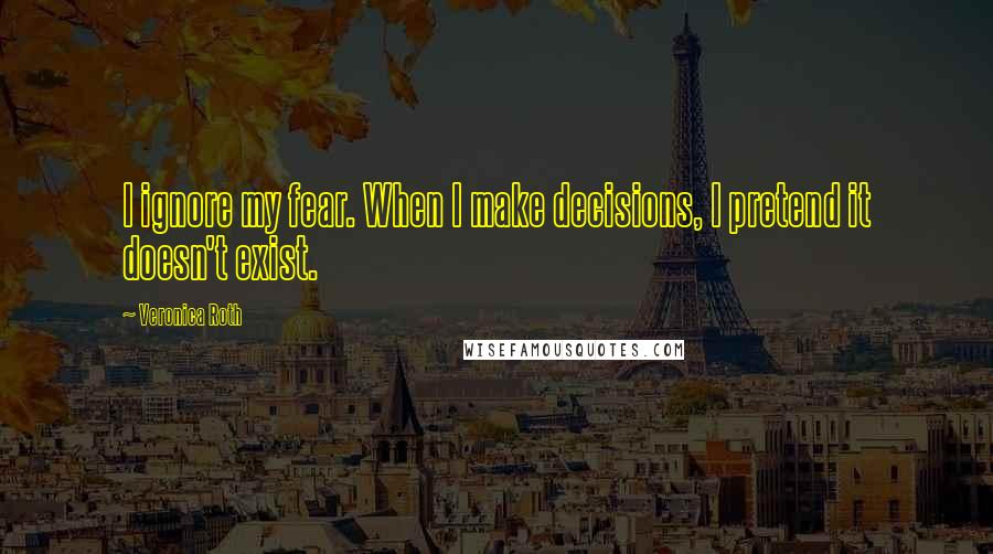 Veronica Roth Quotes: I ignore my fear. When I make decisions, I pretend it doesn't exist.