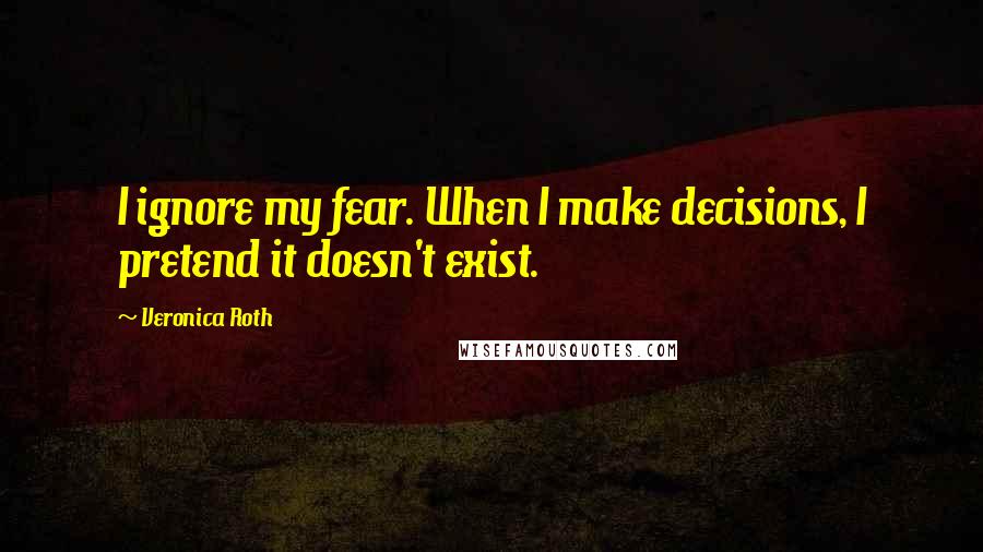 Veronica Roth Quotes: I ignore my fear. When I make decisions, I pretend it doesn't exist.