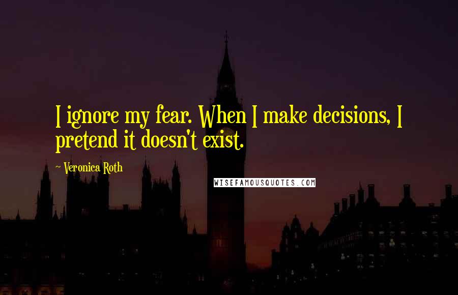 Veronica Roth Quotes: I ignore my fear. When I make decisions, I pretend it doesn't exist.