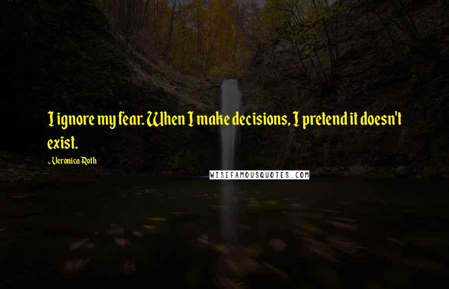 Veronica Roth Quotes: I ignore my fear. When I make decisions, I pretend it doesn't exist.