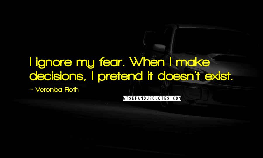 Veronica Roth Quotes: I ignore my fear. When I make decisions, I pretend it doesn't exist.