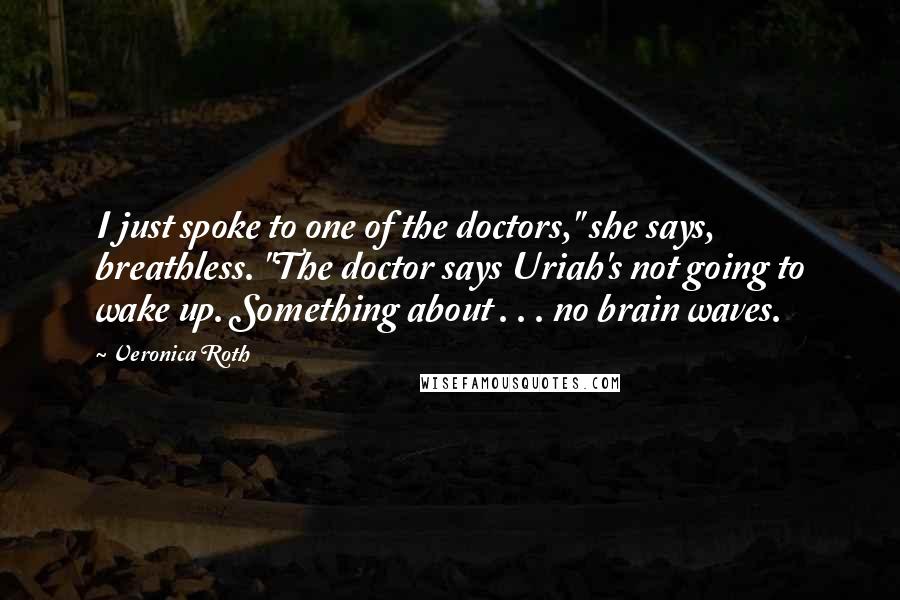 Veronica Roth Quotes: I just spoke to one of the doctors," she says, breathless. "The doctor says Uriah's not going to wake up. Something about . . . no brain waves.