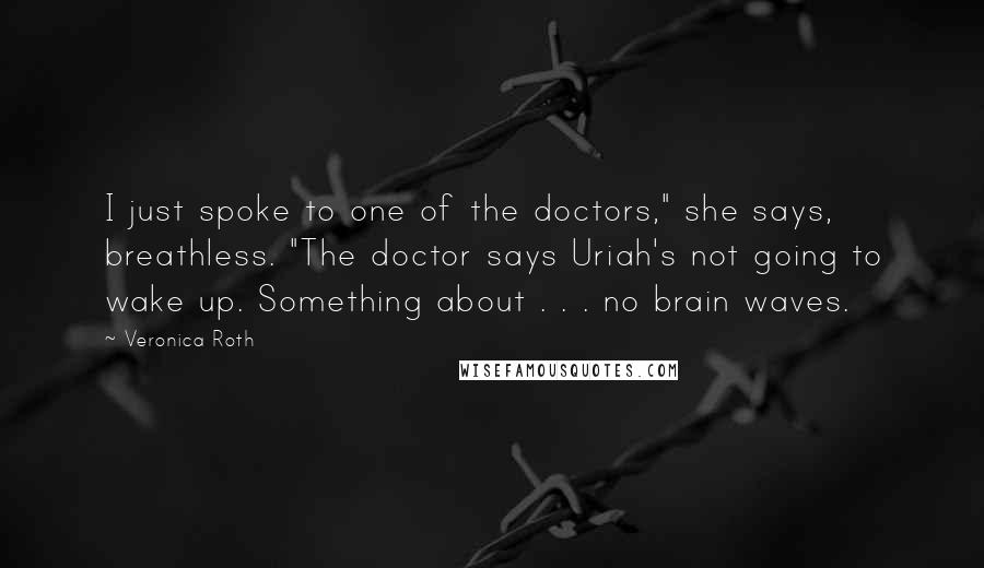 Veronica Roth Quotes: I just spoke to one of the doctors," she says, breathless. "The doctor says Uriah's not going to wake up. Something about . . . no brain waves.