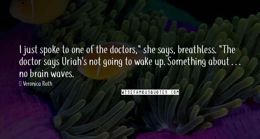Veronica Roth Quotes: I just spoke to one of the doctors," she says, breathless. "The doctor says Uriah's not going to wake up. Something about . . . no brain waves.
