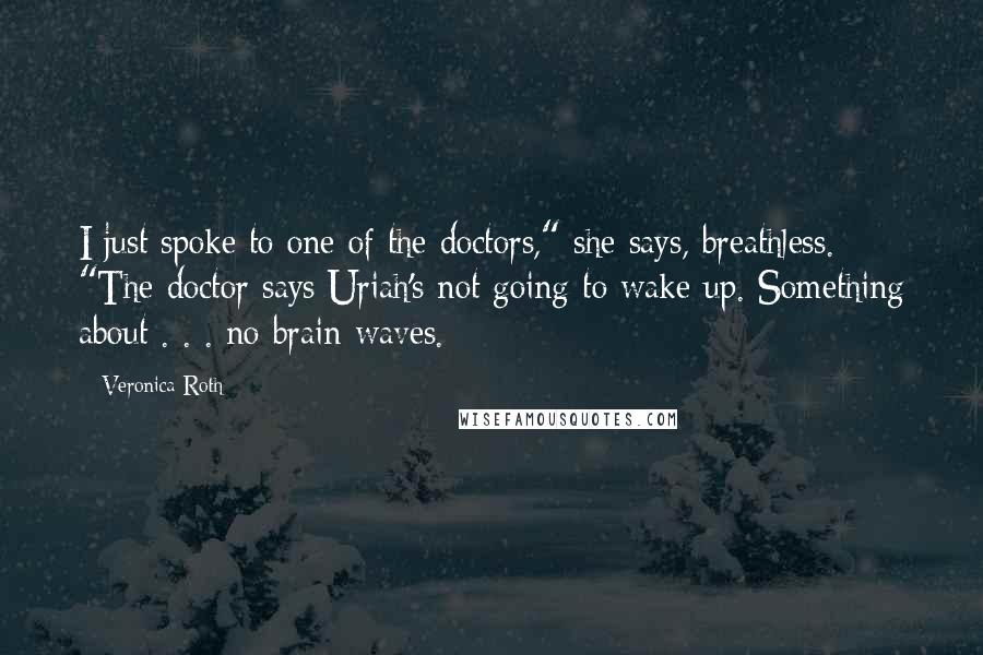Veronica Roth Quotes: I just spoke to one of the doctors," she says, breathless. "The doctor says Uriah's not going to wake up. Something about . . . no brain waves.