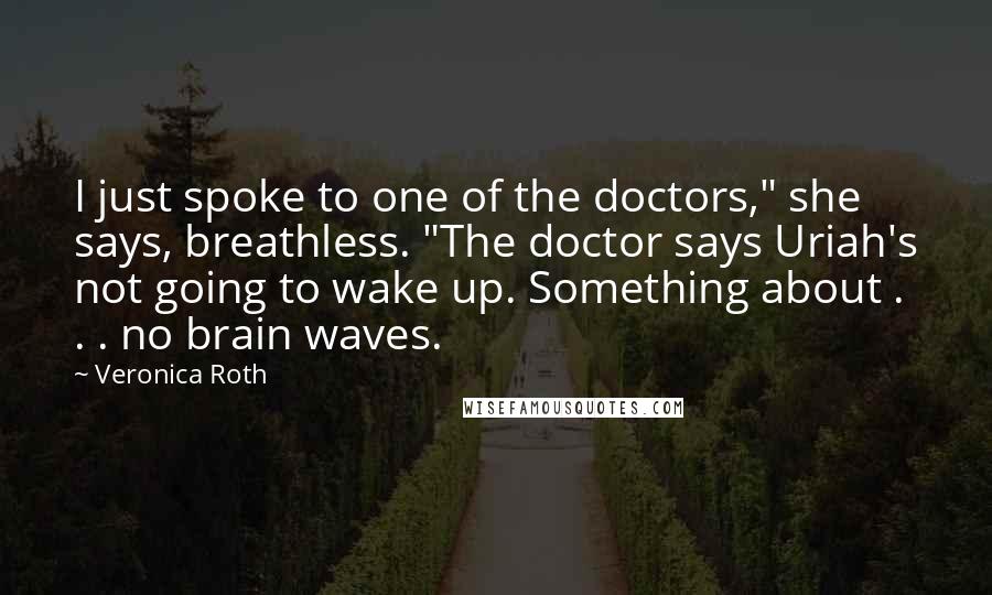 Veronica Roth Quotes: I just spoke to one of the doctors," she says, breathless. "The doctor says Uriah's not going to wake up. Something about . . . no brain waves.