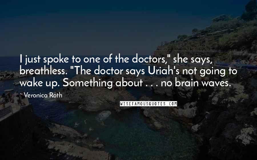 Veronica Roth Quotes: I just spoke to one of the doctors," she says, breathless. "The doctor says Uriah's not going to wake up. Something about . . . no brain waves.