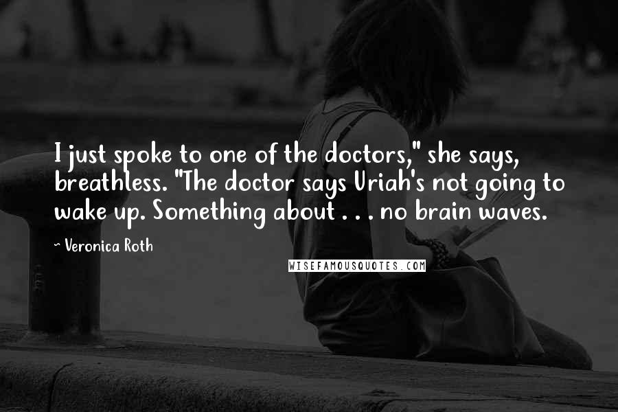 Veronica Roth Quotes: I just spoke to one of the doctors," she says, breathless. "The doctor says Uriah's not going to wake up. Something about . . . no brain waves.