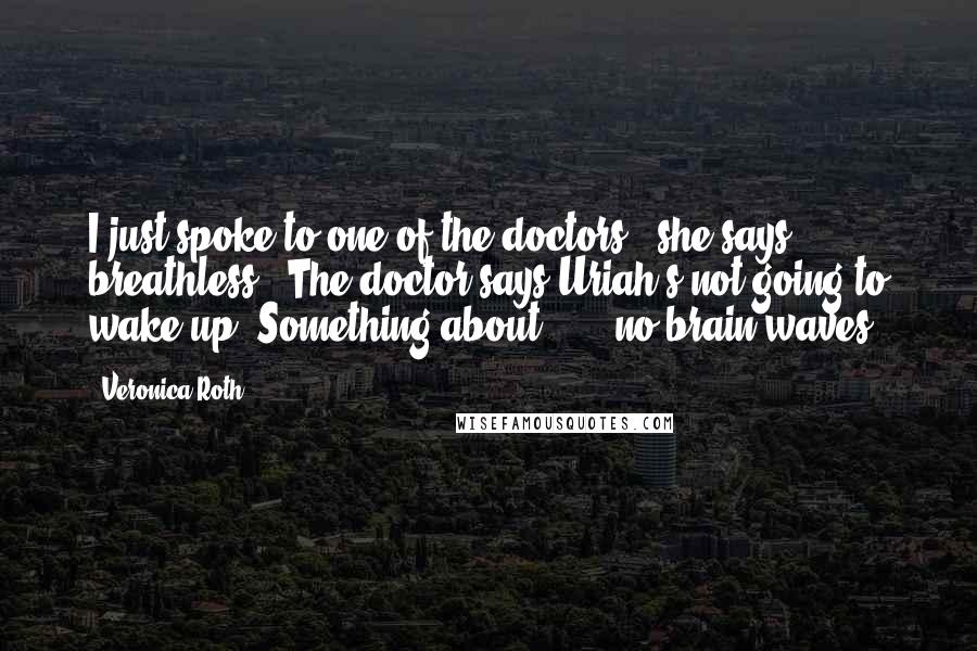Veronica Roth Quotes: I just spoke to one of the doctors," she says, breathless. "The doctor says Uriah's not going to wake up. Something about . . . no brain waves.