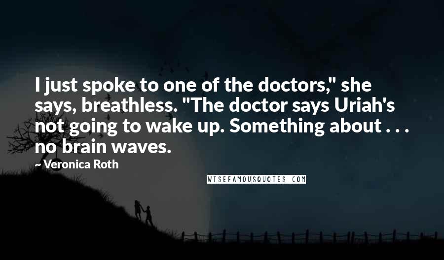 Veronica Roth Quotes: I just spoke to one of the doctors," she says, breathless. "The doctor says Uriah's not going to wake up. Something about . . . no brain waves.