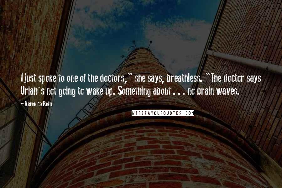 Veronica Roth Quotes: I just spoke to one of the doctors," she says, breathless. "The doctor says Uriah's not going to wake up. Something about . . . no brain waves.