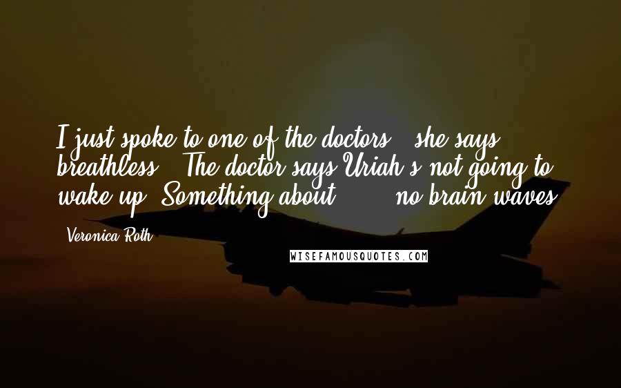 Veronica Roth Quotes: I just spoke to one of the doctors," she says, breathless. "The doctor says Uriah's not going to wake up. Something about . . . no brain waves.
