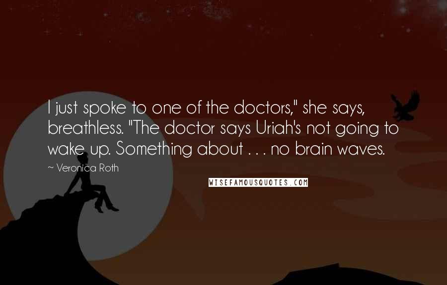 Veronica Roth Quotes: I just spoke to one of the doctors," she says, breathless. "The doctor says Uriah's not going to wake up. Something about . . . no brain waves.