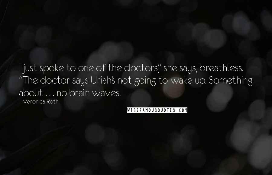 Veronica Roth Quotes: I just spoke to one of the doctors," she says, breathless. "The doctor says Uriah's not going to wake up. Something about . . . no brain waves.
