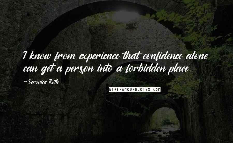 Veronica Roth Quotes: I know from experience that confidence alone can get a person into a forbidden place.