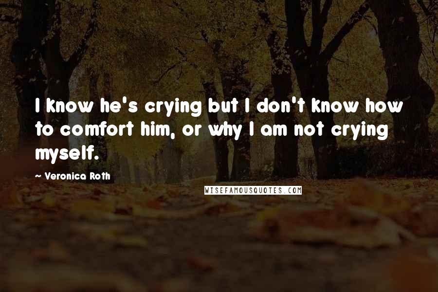 Veronica Roth Quotes: I know he's crying but I don't know how to comfort him, or why I am not crying myself.