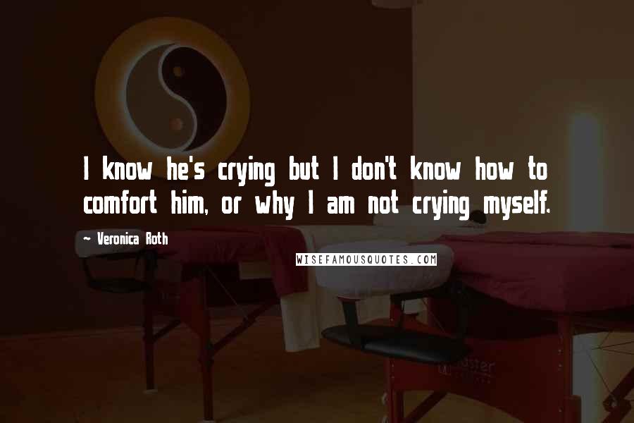 Veronica Roth Quotes: I know he's crying but I don't know how to comfort him, or why I am not crying myself.