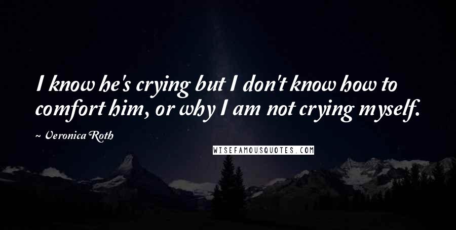 Veronica Roth Quotes: I know he's crying but I don't know how to comfort him, or why I am not crying myself.