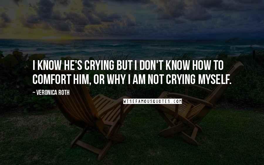 Veronica Roth Quotes: I know he's crying but I don't know how to comfort him, or why I am not crying myself.