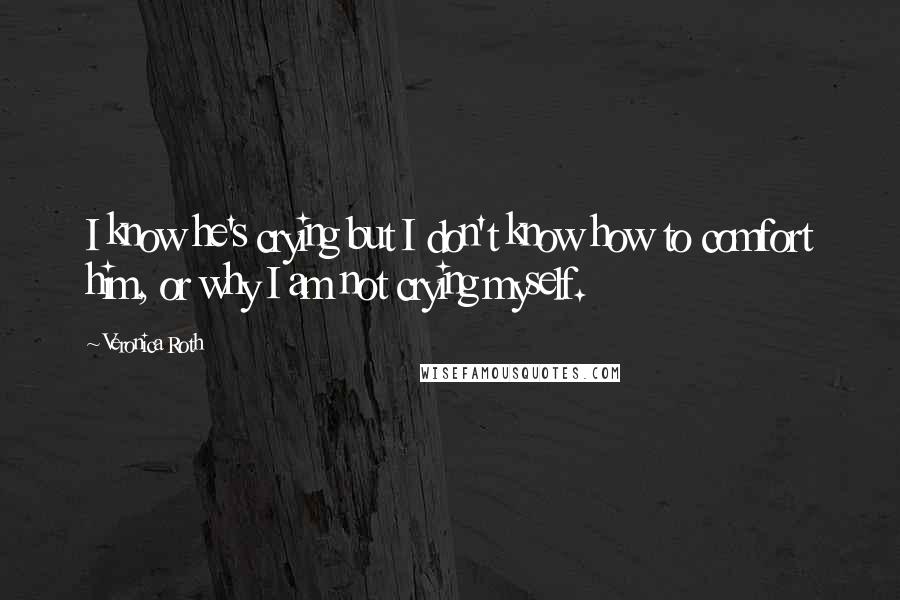 Veronica Roth Quotes: I know he's crying but I don't know how to comfort him, or why I am not crying myself.