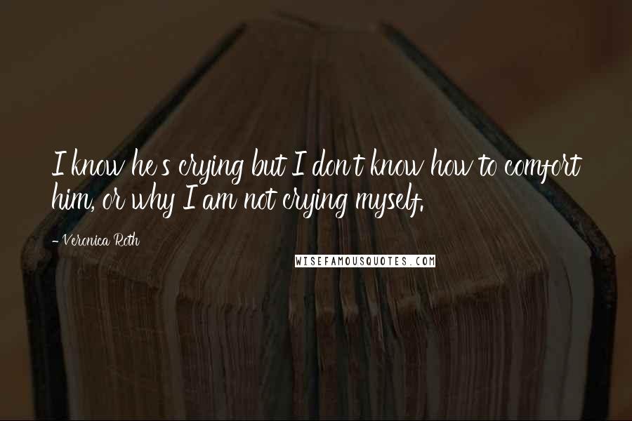 Veronica Roth Quotes: I know he's crying but I don't know how to comfort him, or why I am not crying myself.