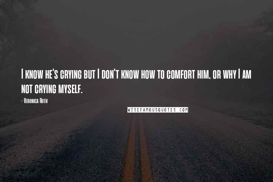 Veronica Roth Quotes: I know he's crying but I don't know how to comfort him, or why I am not crying myself.