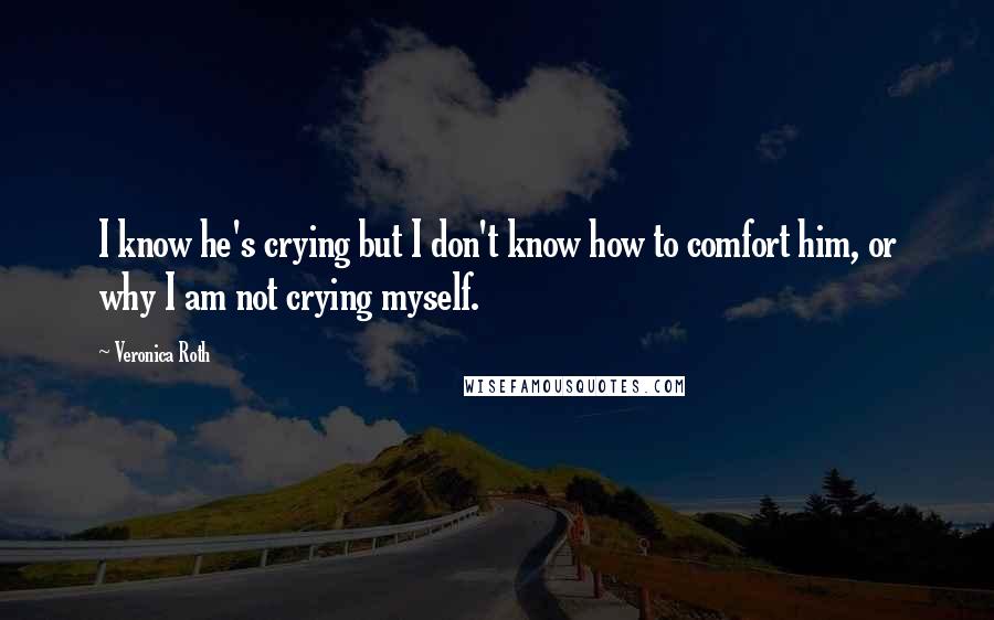 Veronica Roth Quotes: I know he's crying but I don't know how to comfort him, or why I am not crying myself.