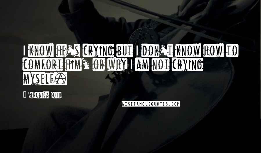 Veronica Roth Quotes: I know he's crying but I don't know how to comfort him, or why I am not crying myself.