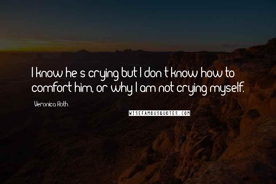 Veronica Roth Quotes: I know he's crying but I don't know how to comfort him, or why I am not crying myself.