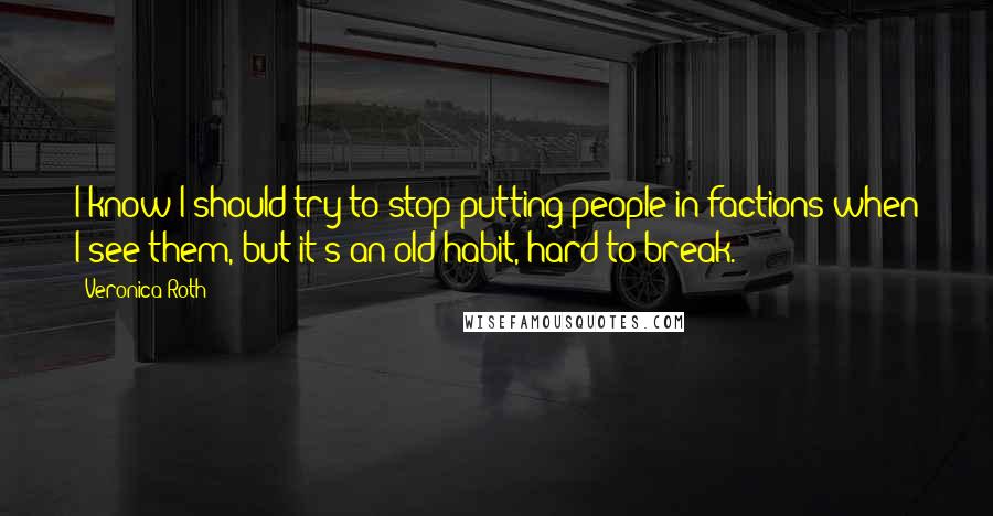 Veronica Roth Quotes: I know I should try to stop putting people in factions when I see them, but it's an old habit, hard to break.