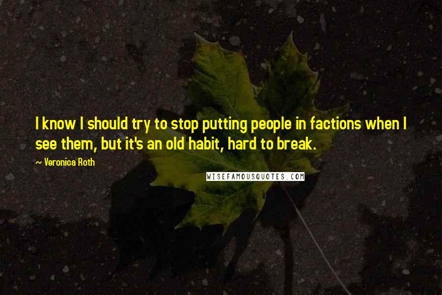 Veronica Roth Quotes: I know I should try to stop putting people in factions when I see them, but it's an old habit, hard to break.