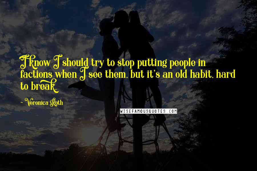 Veronica Roth Quotes: I know I should try to stop putting people in factions when I see them, but it's an old habit, hard to break.