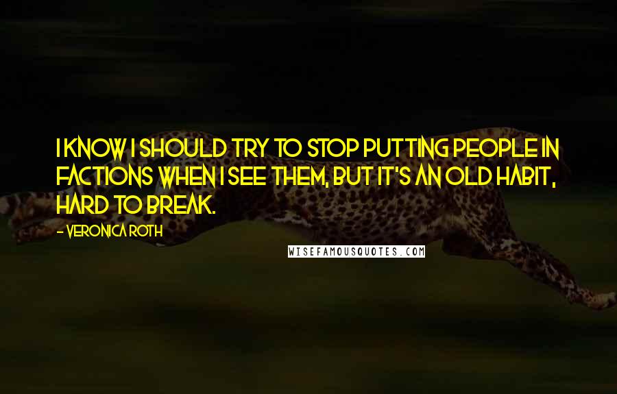 Veronica Roth Quotes: I know I should try to stop putting people in factions when I see them, but it's an old habit, hard to break.