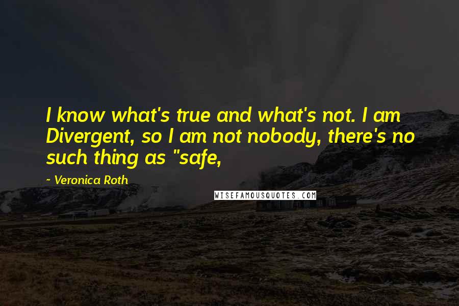 Veronica Roth Quotes: I know what's true and what's not. I am Divergent, so I am not nobody, there's no such thing as "safe,