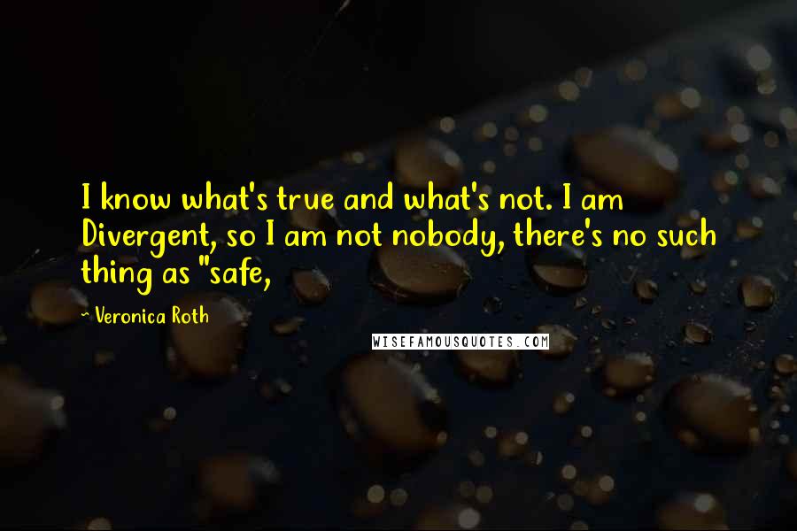 Veronica Roth Quotes: I know what's true and what's not. I am Divergent, so I am not nobody, there's no such thing as "safe,