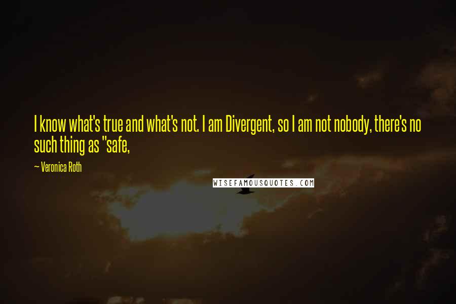 Veronica Roth Quotes: I know what's true and what's not. I am Divergent, so I am not nobody, there's no such thing as "safe,