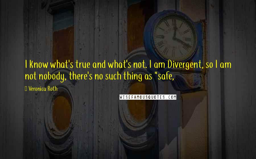 Veronica Roth Quotes: I know what's true and what's not. I am Divergent, so I am not nobody, there's no such thing as "safe,