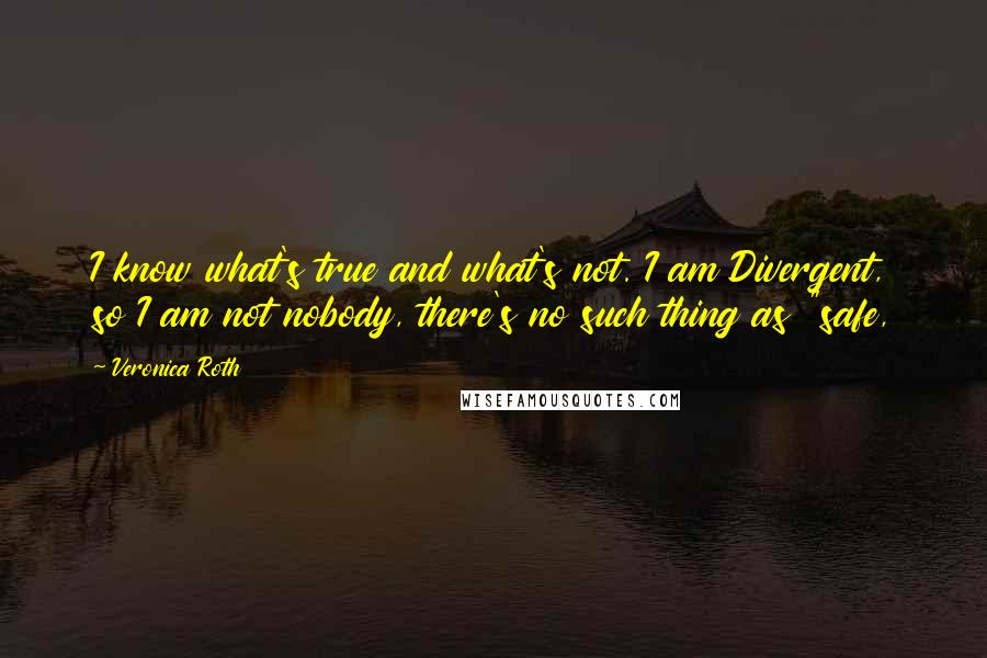 Veronica Roth Quotes: I know what's true and what's not. I am Divergent, so I am not nobody, there's no such thing as "safe,