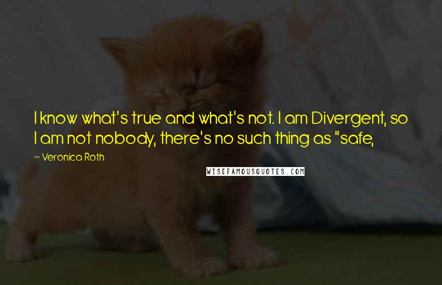 Veronica Roth Quotes: I know what's true and what's not. I am Divergent, so I am not nobody, there's no such thing as "safe,