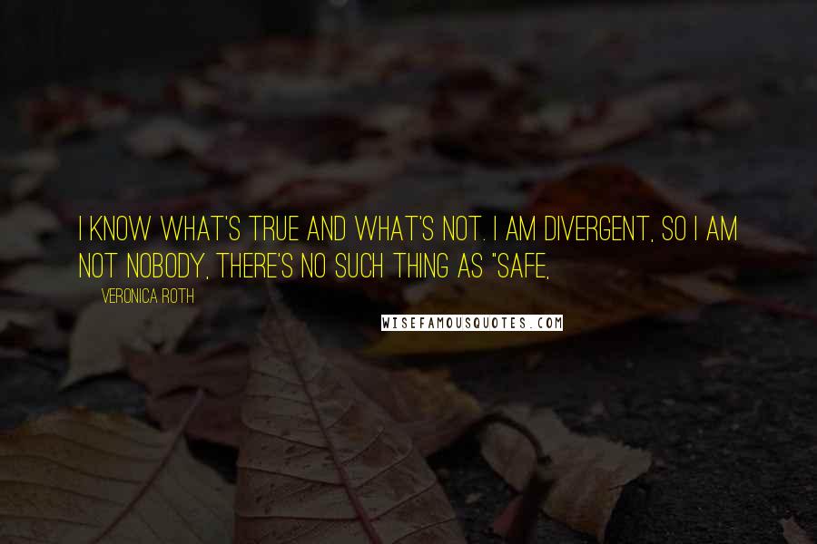 Veronica Roth Quotes: I know what's true and what's not. I am Divergent, so I am not nobody, there's no such thing as "safe,