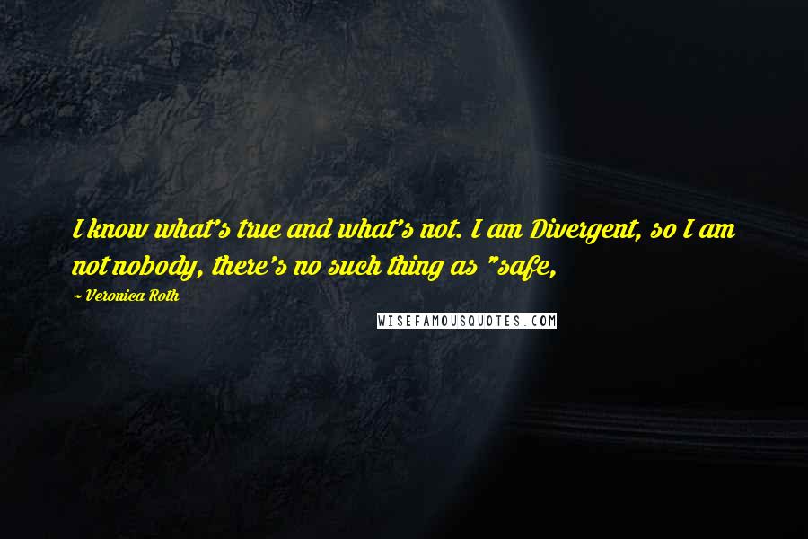 Veronica Roth Quotes: I know what's true and what's not. I am Divergent, so I am not nobody, there's no such thing as "safe,