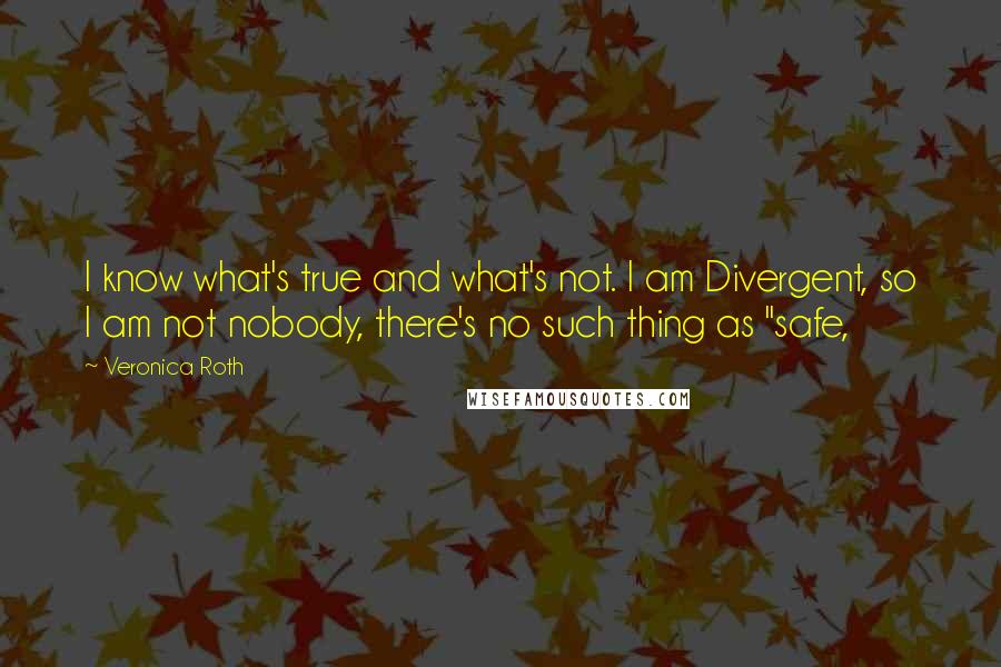 Veronica Roth Quotes: I know what's true and what's not. I am Divergent, so I am not nobody, there's no such thing as "safe,