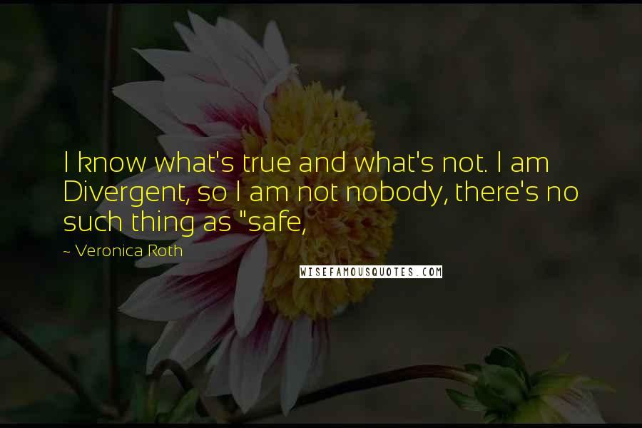 Veronica Roth Quotes: I know what's true and what's not. I am Divergent, so I am not nobody, there's no such thing as "safe,